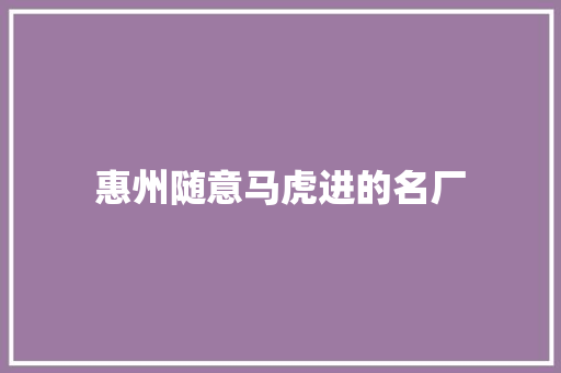 惠州随意马虎进的名厂