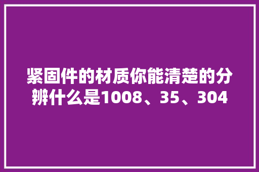紧固件的材质你能清楚的分辨什么是1008、35、304吗？