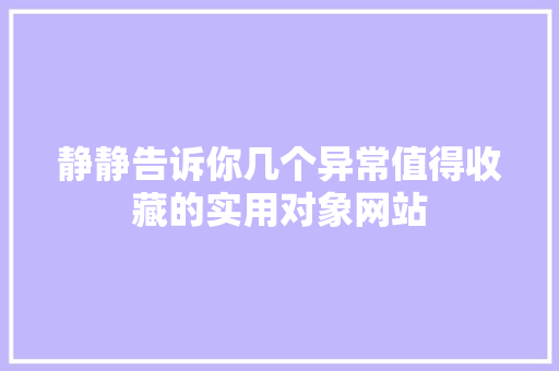 静静告诉你几个异常值得收藏的实用对象网站
