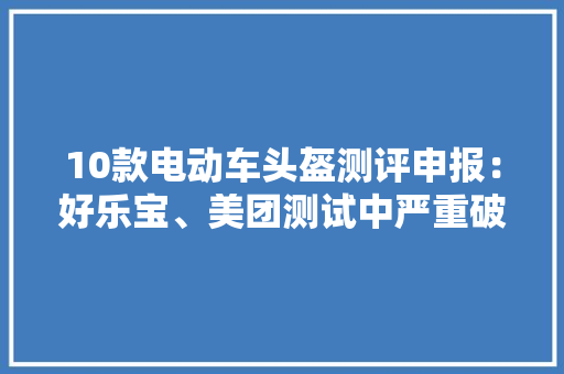 10款电动车头盔测评申报：好乐宝、美团测试中严重破损美团头盔薄如一层“皮”