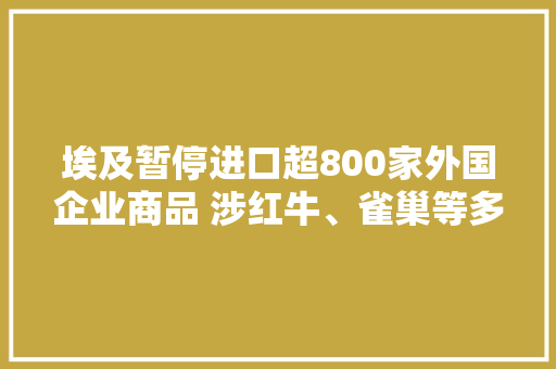 埃及暂停进口超800家外国企业商品 涉红牛、雀巢等多个有名品牌