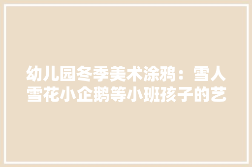 幼儿园冬季美术涂鸦：雪人雪花小企鹅等小班孩子的艺术手工！
