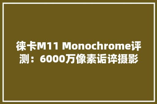 徕卡M11 Monochrome评测：6000万像素诟谇摄影体验