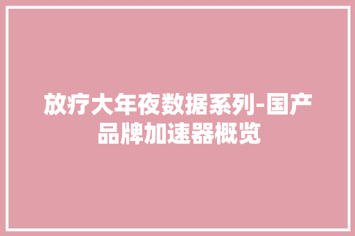 放疗大年夜数据系列-国产品牌加速器概览