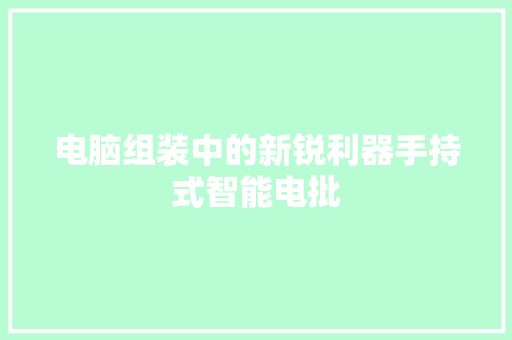 电脑组装中的新锐利器手持式智能电批