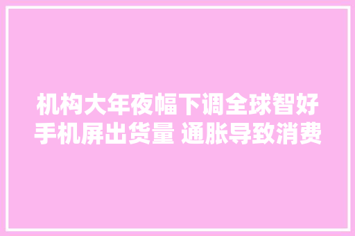 机构大年夜幅下调全球智好手机屏出货量 通胀导致消费疲软是主因