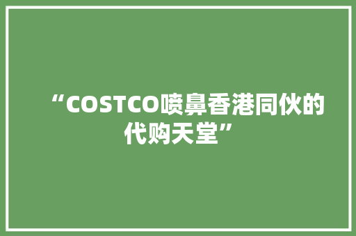 “COSTCO喷鼻香港同伙的代购天堂”