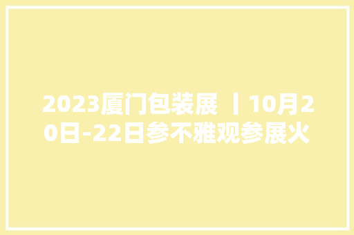 2023厦门包装展 丨10月20日-22日参不雅观参展火热进行中