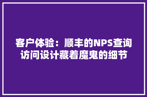 客户体验：顺丰的NPS查询访问设计藏着魔鬼的细节