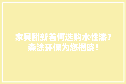 家具翻新若何选购水性漆？森涂环保为您揭晓！,水性漆和油性漆的区别。