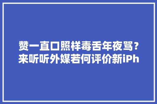 赞一直口照样毒舌年夜骂？来听听外媒若何评价新iPhone,iphone客户服务中心。