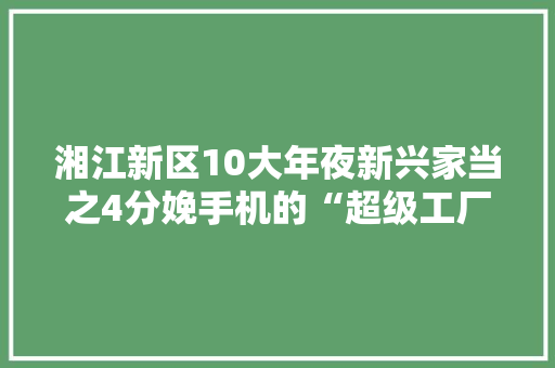 湘江新区10大年夜新兴家当之4分娩手机的“超级工厂”,比亚迪唐试驾。