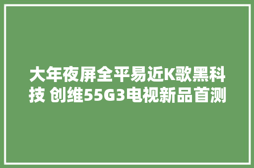 大年夜屏全平易近K歌黑科技 创维55G3电视新品首测,创维空调售后服务电话。