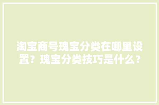 淘宝商号瑰宝分类在哪里设置？瑰宝分类技巧是什么？