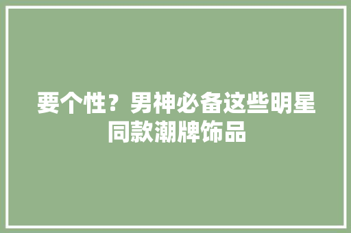要个性？男神必备这些明星同款潮牌饰品