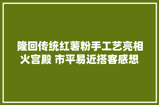 隆回传统红薯粉手工艺亮相火宫殿 市平易近搭客感想沾染村落美食魅力