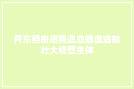 丹东经由进程造血输血造就壮大经营主体