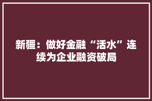 新疆：做好金融“活水”连续为企业融资破局