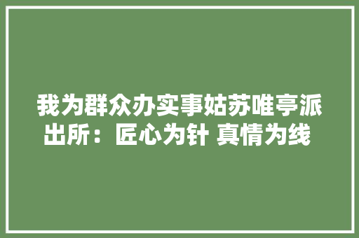 我为群众办实事姑苏唯亭派出所：匠心为针 真情为线 绣好暖心“惠平易近图”