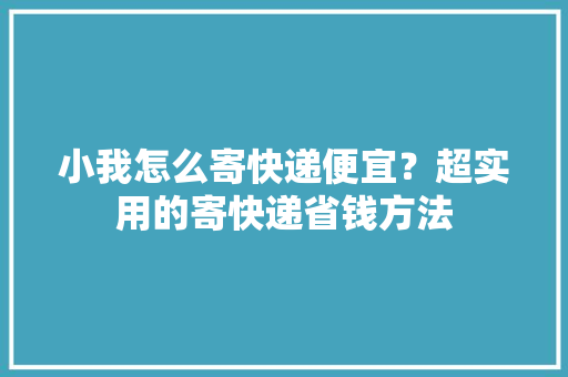 小我怎么寄快递便宜？超实用的寄快递省钱方法
