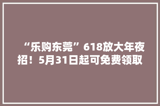 “乐购东莞”618放大年夜招！5月31日起可免费领取专属消费券