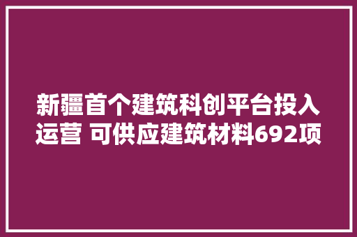 新疆首个建筑科创平台投入运营 可供应建筑材料692项参数试验检测,科创板开通问卷答案。