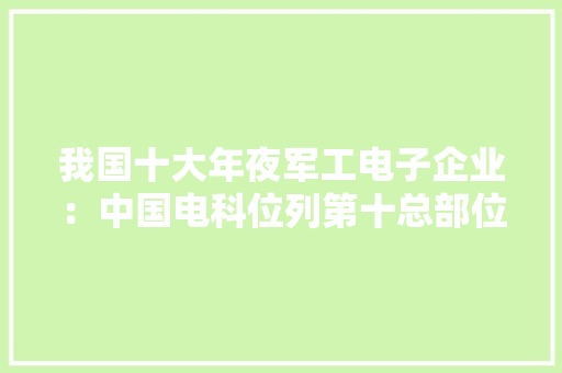 我国十大年夜军工电子企业：中国电科位列第十总部位于北京