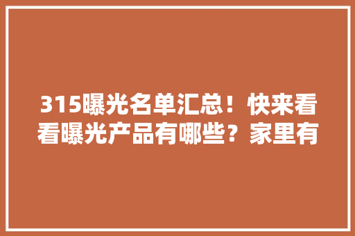 315曝光名单汇总！快来看看曝光产品有哪些？家里有的抓紧扔掉落