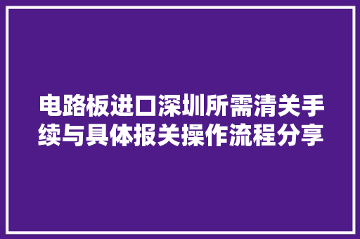 电路板进口深圳所需清关手续与具体报关操作流程分享丨进口代理,电路板加工外发。