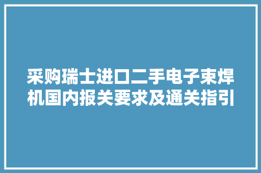 采购瑞士进口二手电子束焊机国内报关要求及通关指引