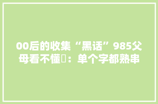 00后的收集“黑话”985父母看不懂​：单个字都熟串起来就懵,父母爱情。