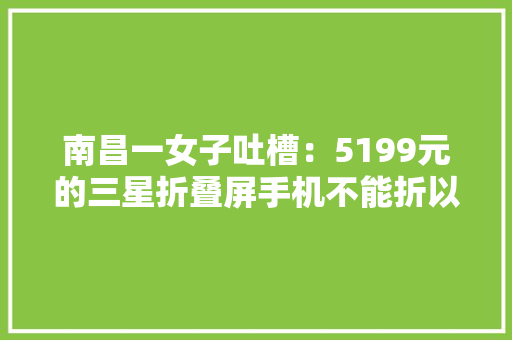 南昌一女子吐槽：5199元的三星折叠屏手机不能折以前