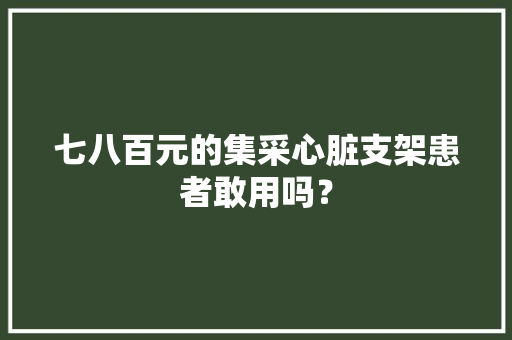 七八百元的集采心脏支架患者敢用吗？