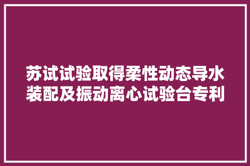 苏试试验取得柔性动态导水装配及振动离心试验台专利专利技能能实现水冷的效果