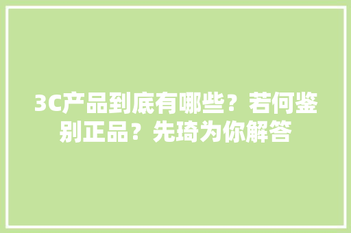 3C产品到底有哪些？若何鉴别正品？先琦为你解答