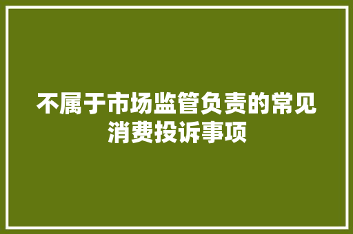不属于市场监管负责的常见消费投诉事项