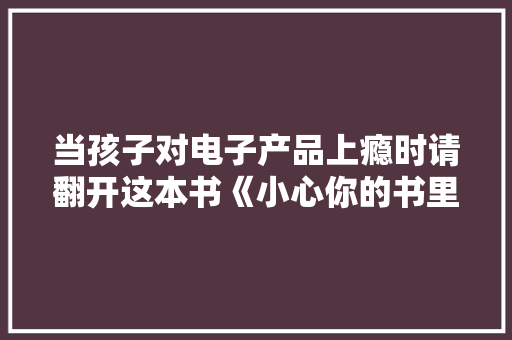 当孩子对电子产品上瘾时请翻开这本书《小心你的书里有怪兽》