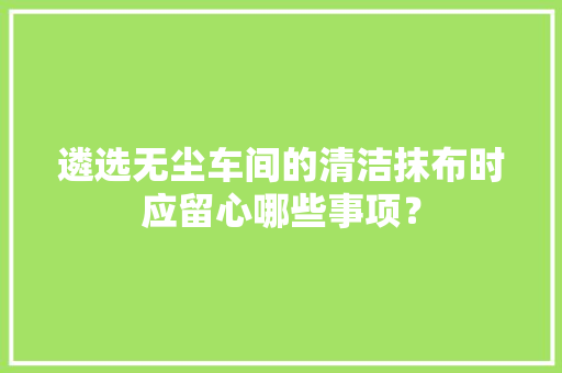 遴选无尘车间的清洁抹布时应留心哪些事项？