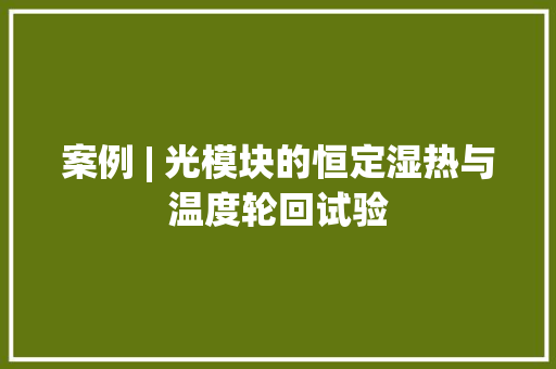 案例 | 光模块的恒定湿热与温度轮回试验
