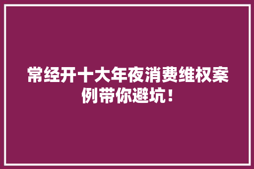常经开十大年夜消费维权案例带你避坑！