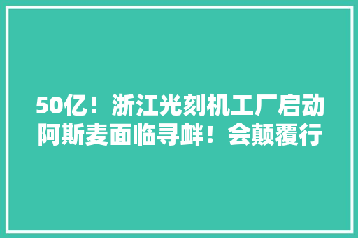 50亿！浙江光刻机工厂启动阿斯麦面临寻衅！会颠覆行业吗？