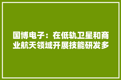 国博电子：在低轨卫星和商业航天领域开展技能研发多款产品已交付