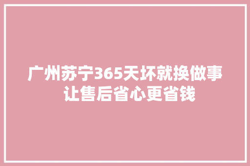 广州苏宁365天坏就换做事  让售后省心更省钱,家电维修派单平台。
