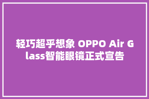 轻巧超乎想象 OPPO Air Glass智能眼镜正式宣告,光机所是什么单位。