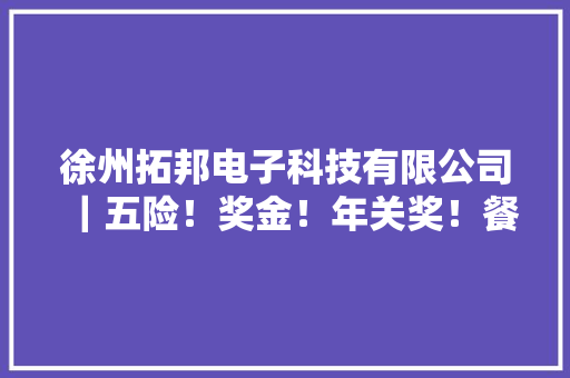 徐州拓邦电子科技有限公司｜五险！奖金！年关奖！餐补！岁尾双薪