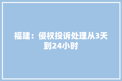 福建：侵权投诉处理从3天到24小时