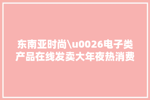 东南亚时尚\u0026电子类产品在线发卖大年夜热消费者偏幸哪些渠道？