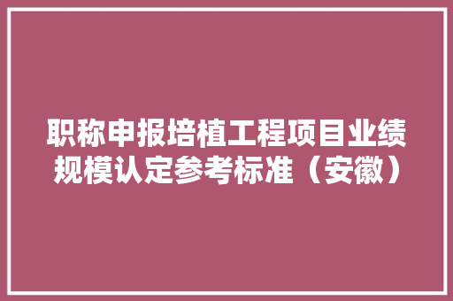 职称申报培植工程项目业绩规模认定参考标准（安徽）