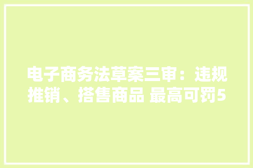 电子商务法草案三审：违规推销、搭售商品 最高可罚50万