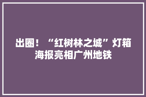 出圈！“红树林之城”灯箱海报亮相广州地铁,旅游卡批发平台官网。